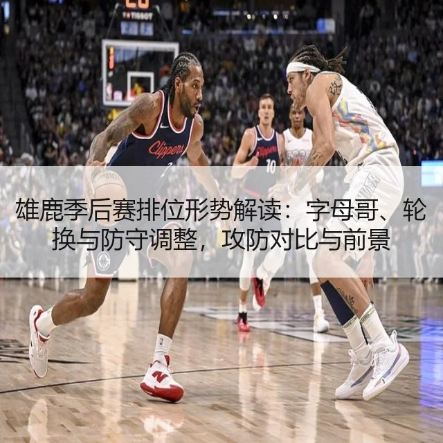 雄鹿季后赛排位形势解读:字母哥、轮换与防守调整,攻防对比与前景
