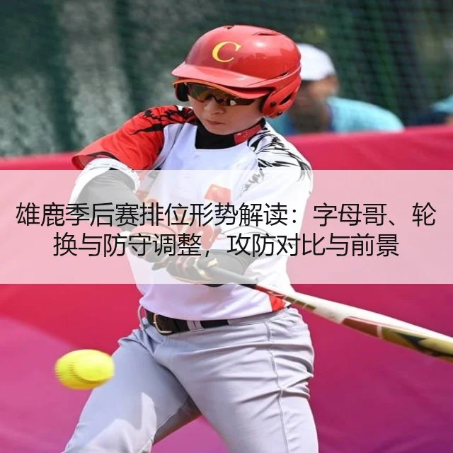 雄鹿季后赛排位形势解读：字母哥、轮换与防守调整，攻防对比与前景